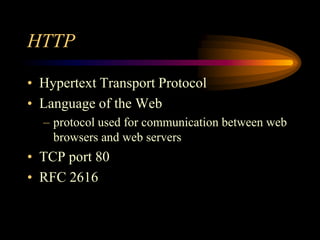HTTP
• Hypertext Transport Protocol
• Language of the Web
– protocol used for communication between web
browsers and web servers
• TCP port 80
• RFC 2616
 