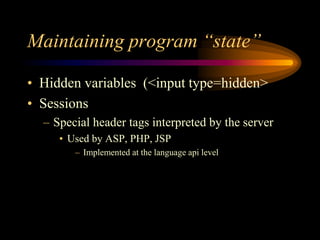 Maintaining program “state”
• Hidden variables (<input type=hidden>
• Sessions
– Special header tags interpreted by the server
• Used by ASP, PHP, JSP
– Implemented at the language api level
 