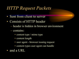 HTTP Request Packets
• Sent from client to server
• Consists of HTTP header
– header is hidden in browser environment
– contains:
• content type / mime type
• content length
• user agent - browser issuing request
• content types user agent can handle
• and a URL
 