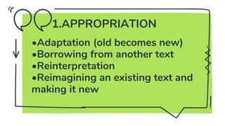 1.APPROPRIATION
•Adaptation (old becomes new)
•Borrowing from another text
•Reinterpretation
•Reimagining an existing text and
making it new
 