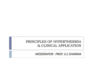 PRINCIPLES OF HYPERTHERMIA
      & CLINICAL APPLICATION

    MODERATOR : PROF. S.C.SHARMA
 