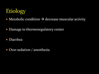  Metabolic condition  decrease muscular activity
 Damage to thermoregulatory center
 Diarrhea
 Over sedation / anesthesia
 