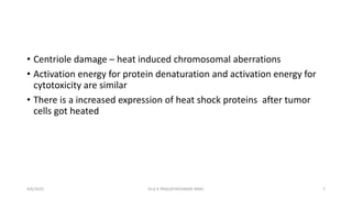 • Centriole damage – heat induced chromosomal aberrations
• Activation energy for protein denaturation and activation energy for
cytotoxicity are similar
• There is a increased expression of heat shock proteins after tumor
cells got heated
4/6/2022 7
Dr.G K PRAGATHEESWARI MMC
 