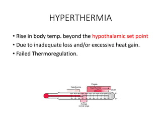 HYPERTHERMIA
• Rise in body temp. beyond the hypothalamic set point
• Due to inadequate loss and/or excessive heat gain.
• Failed Thermoregulation.
 