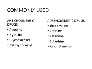 COMMONLY USED
ANTICHOLINERGIC
DRUGS
• Atropine
• Hyoscine
• Glycopyrrolate
• trihexyphenidyl
ADRENOMIMETIC DRUGS
• theophylline
• Caffeine
• Ketamine
• Ephedrine
• Amphetamines
 