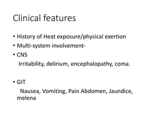 Clinical features
• History of Heat exposure/physical exertion
• Multi-system involvement-
• CNS
Irritability, delirium, encephalopathy, coma.
• GIT
Nausea, Vomiting, Pain Abdomen, Jaundice,
melena
 
