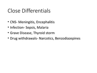 Close Differentials
• CNS- Meningitis, Encephalitis
• Infection- Sepsis, Malaria
• Grave Disease, Thyroid storm
• Drug withdrawals- Narcotics, Benzodiazepines
 