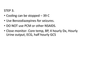 STEP 3.
• Cooling can be stopped – 39 C
• Use Benzodiazepines for seizures.
• DO NOT use PCM or other NSAIDS.
• Close monitor- Core temp, BP, 4 hourly Dx, Hourly
Urine output, ECG, half hourly GCS
 