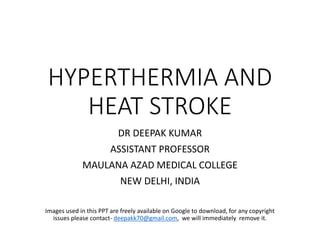HYPERTHERMIA AND
HEAT STROKE
DR DEEPAK KUMAR
ASSISTANT PROFESSOR
MAULANA AZAD MEDICAL COLLEGE
NEW DELHI, INDIA
Images used in this PPT are freely available on Google to download, for any copyright
issues please contact- deepakk70@gmail.com, we will immediately remove it.
 