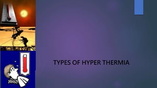 TYPES OF HYPER THERMIA
 