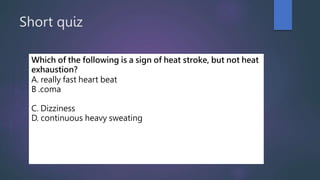 Short quiz
Which of the following is a sign of heat stroke, but not heat
exhaustion?
A. really fast heart beat
B .coma
C. Dizziness
D. continuous heavy sweating
 