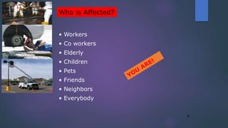 9
• Workers
• Co workers
• Elderly
• Children
• Pets
• Friends
• Neighbors
• Everybody
Who is Affected?
 
