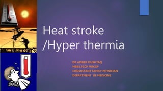 Heat stroke
/Hyper thermia
DR AMBER MUSHTAQ
MBBS.FCCP MRCGP
CONSULTANT FAMILY PHYSICIAN
DEPARTMENT OF MEDICINE
 