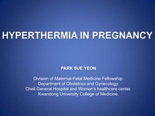 HYPERTHERMIA IN PREGNANCY
PARK SUE YEON
Division of Maternal-Fetal Medicine Fellowship.
Department of Obstetrics and Gynecology.
Cheil General Hospital and Women’s healthcare center.
Kwandong University College of Medicine.
 