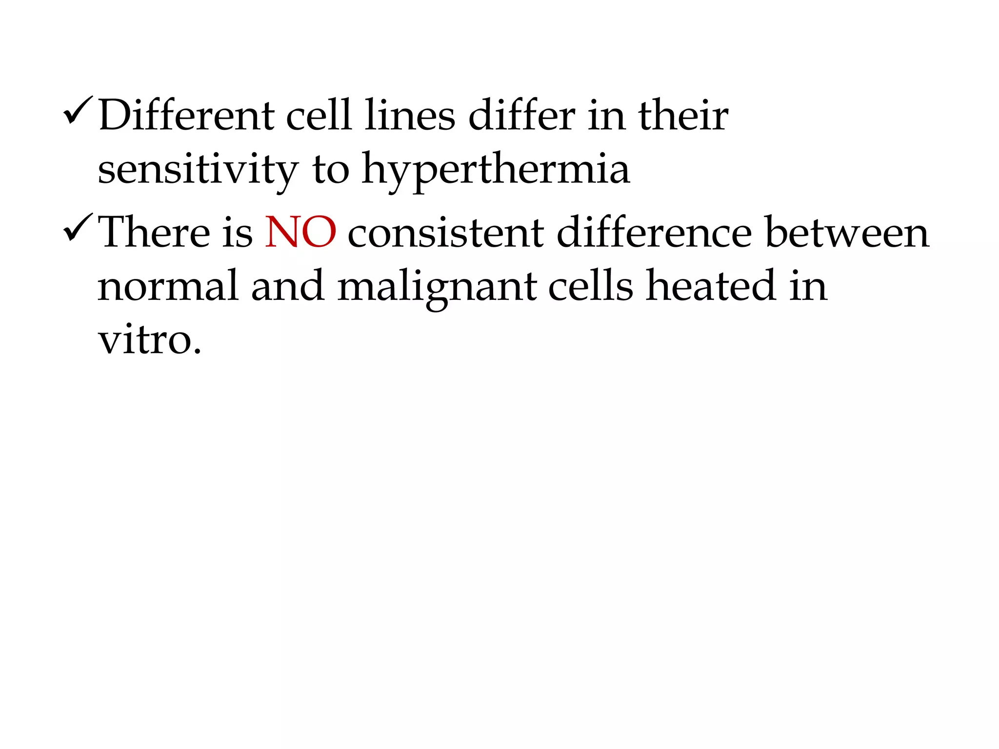 Different cell lines differ in their
sensitivity to hyperthermia
There is NO consistent difference between
normal and malignant cells heated in
vitro.
 
