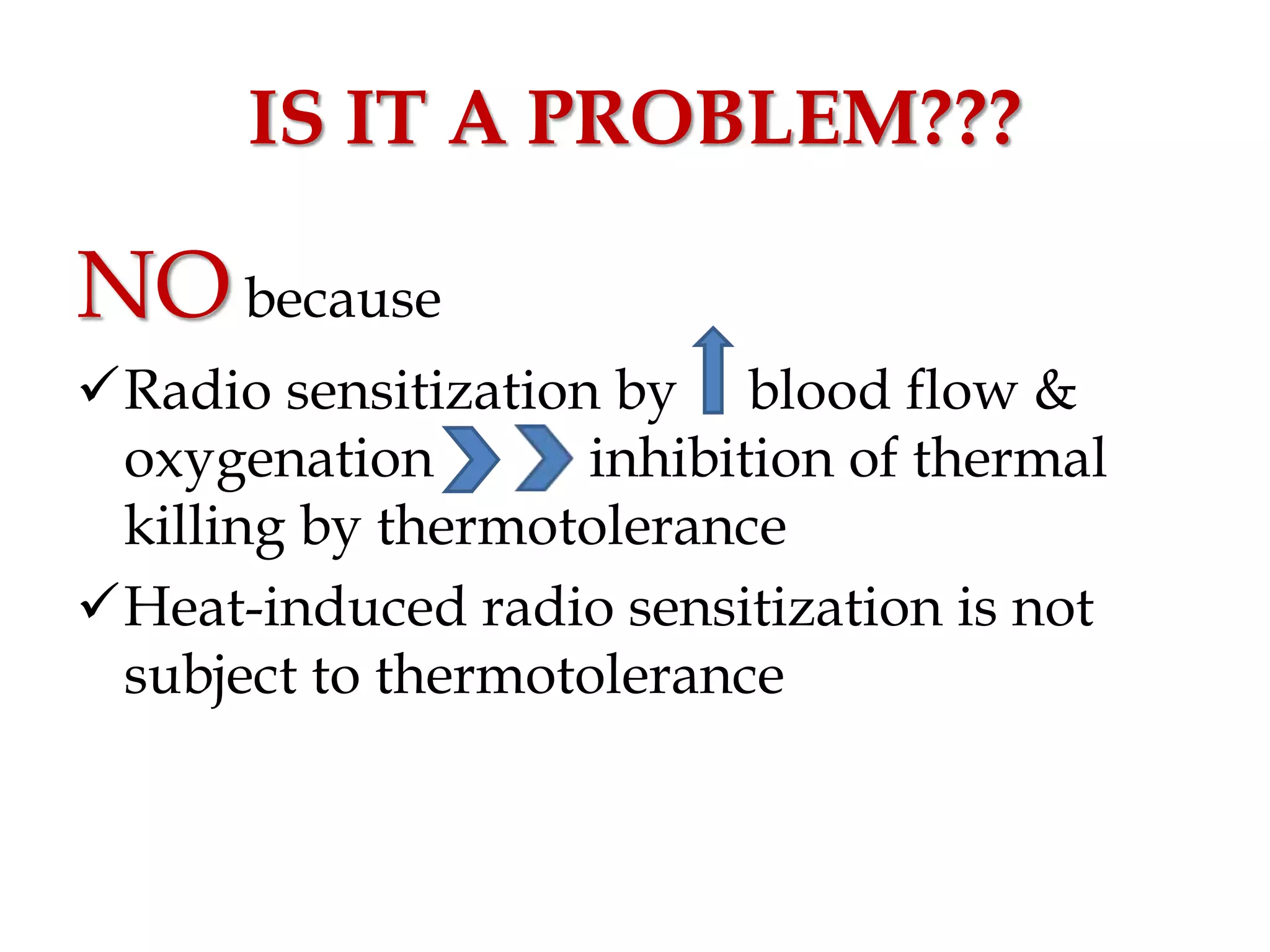 IS IT A PROBLEM???
NObecause
Radio sensitization by blood flow &
oxygenation inhibition of thermal
killing by thermotolerance
Heat-induced radio sensitization is not
subject to thermotolerance
 