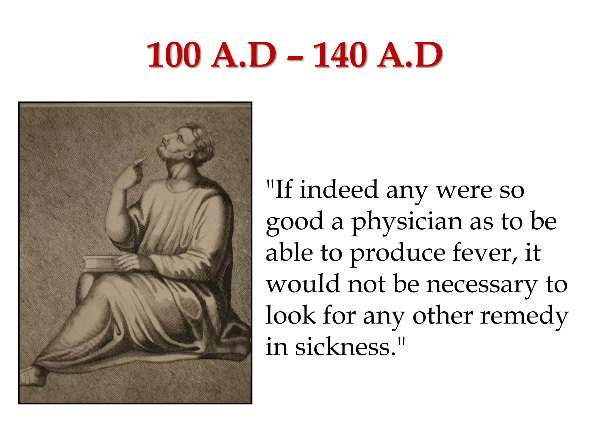 100 A.D – 140 A.D
"If indeed any were so
good a physician as to be
able to produce fever, it
would not be necessary to
look for any other remedy
in sickness."
 
