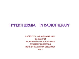 HYPERTHERMIA IN RADIOTHERAPY
PRESENTER : DR.MOUMITA PAUL
1st Year PGT
MODERATOR : DR.RUBU SUNKU
ASSISTANT PROFESSOR
DEPT. OF RADIATION ONCOLOGY
BBCI
 