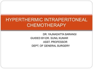 DR. YAJNADATTA SARANGI
GUIDED BY-DR. SUNIL KUMAR
ASST. PROFESSOR
DEPT. OF GENERAL SURGERY
HYPERTHERMIC INTRAPERITONEAL
CHEMOTHERAPY
 