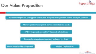 Our Value Proposition
Mature partner ecosystem across the solutions stack
Global Deployment
Systems Integration to support end-to-end lifecycle management across multiple verticals
Enterprise experts across many industry verticals
Open Standard Development
IP Development around IoT Product & Solutions
 