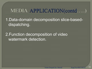 1.Data-domain decomposition slice-based-
  dispatching.

2.Function decomposition of video
  watermark detection.




                    Name-Deepak Ku. Marndi   Regd.No-0801106165   15
 