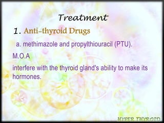 Treatment 
1. Anti-thyroid Drugs 
a. methimazole and propylthiouracil (PTU). 
M.O.A 
interfere with the thyroid gland's ability to make its 
hormones. 
 