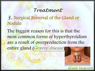 Treatment 
3. Surgical Removal of the Gland or 
Nodule 
The biggest reason for this is that the 
most common forms of hyperthyroidism 
are a result of overproduction from the 
entire gland (Graves' disease) 
 