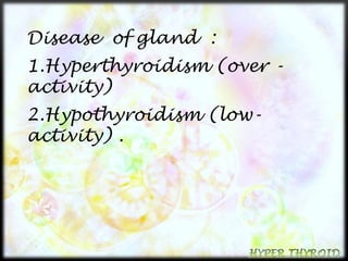 Disease of gland : 
1.Hyperthyroidism (over - 
activity) 
2.Hypothyroidism (low-activity) 
. 
 