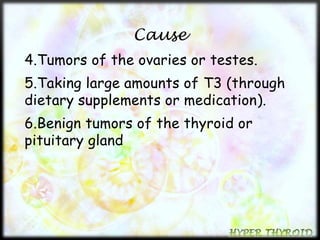 Cause 
4.Tumors of the ovaries or testes. 
5.Taking large amounts of T3 (through 
dietary supplements or medication). 
6.Benign tumors of the thyroid or 
pituitary gland 
 