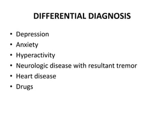 DIFFERENTIAL DIAGNOSIS
•   Depression
•   Anxiety
•   Hyperactivity
•   Neurologic disease with resultant tremor
•   Heart disease
•   Drugs
 