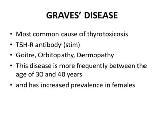 GRAVES’ DISEASE
• Most common cause of thyrotoxicosis
• TSH-R antibody (stim)
• Goitre, Orbitopathy, Dermopathy
• This disease is more frequently between the
  age of 30 and 40 years
• and has increased prevalence in females
 