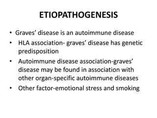 ETIOPATHOGENESIS
• Graves’ disease is an autoimmune disease
• HLA association- graves’ disease has genetic
   predisposition
• Autoimmune disease association-graves’
   disease may be found in association with
   other organ-specific autoimmune diseases
• Other factor-emotional stress and smoking
 