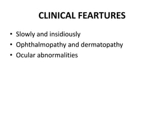 CLINICAL FEARTURES
• Slowly and insidiously
• Ophthalmopathy and dermatopathy
• Ocular abnormalities
 