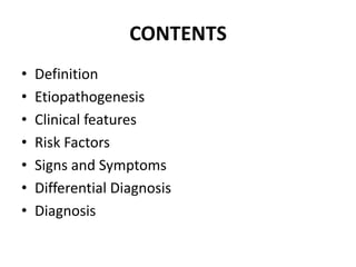 CONTENTS
•   Definition
•   Etiopathogenesis
•   Clinical features
•   Risk Factors
•   Signs and Symptoms
•   Differential Diagnosis
•   Diagnosis
 