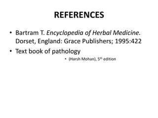REFERENCES
• Bartram T. Encyclopedia of Herbal Medicine.
  Dorset, England: Grace Publishers; 1995:422
• Text book of pathology
                  • (Harsh Mohan), 5th edition
 