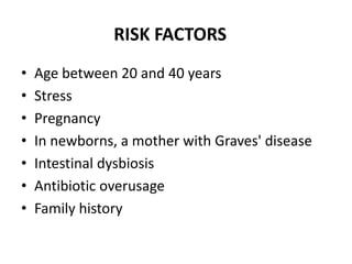 RISK FACTORS
•   Age between 20 and 40 years
•   Stress
•   Pregnancy
•   In newborns, a mother with Graves' disease
•   Intestinal dysbiosis
•   Antibiotic overusage
•   Family history
 