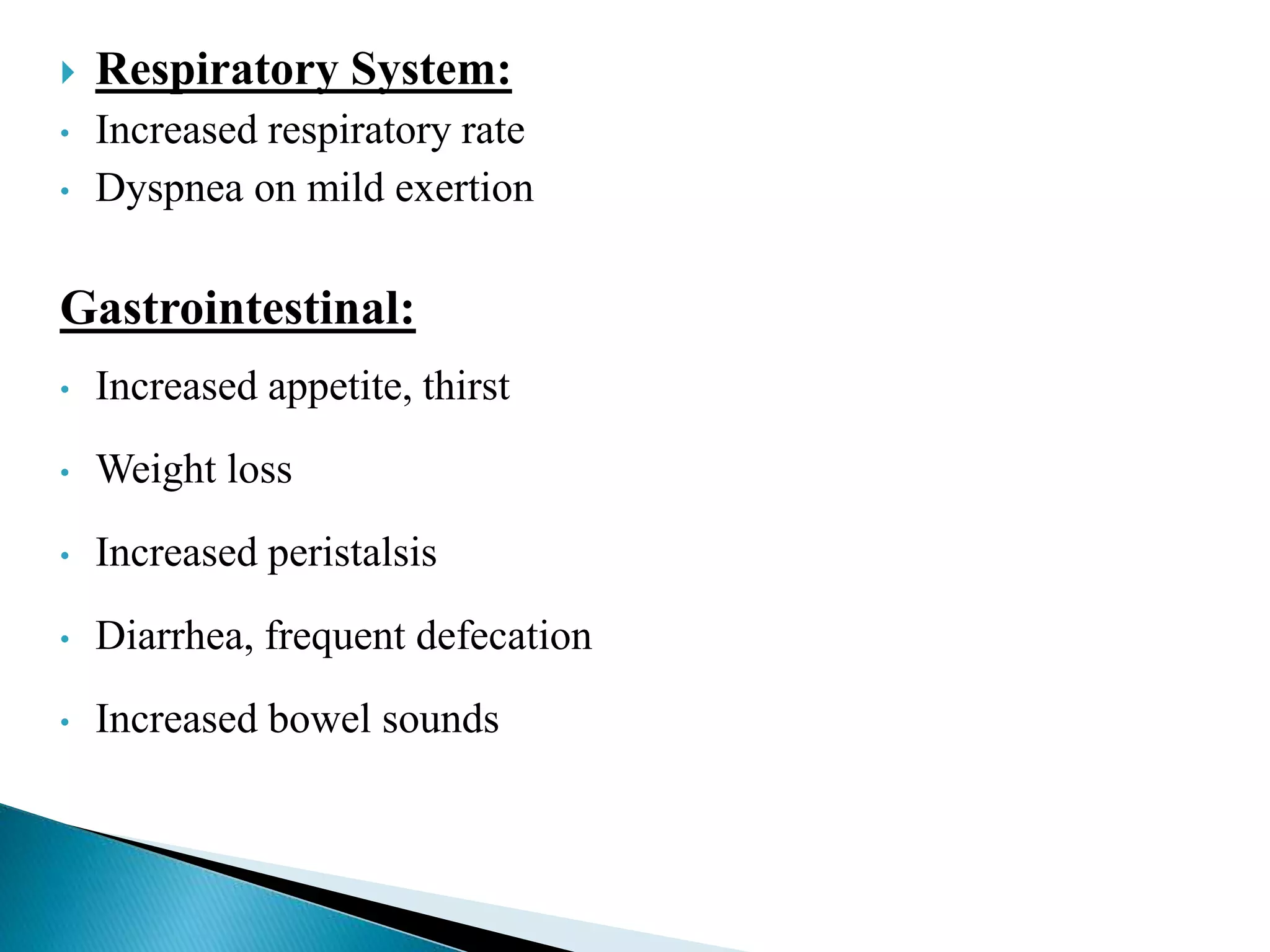  Respiratory System:
• Increased respiratory rate
• Dyspnea on mild exertion
Gastrointestinal:
• Increased appetite, thirst
• Weight loss
• Increased peristalsis
• Diarrhea, frequent defecation
• Increased bowel sounds
 