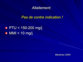 Allaitement:
Pas de contre indication !
PTU < 150-200 mg/j
MMI < 10 mg/j
Mestman 2004
 