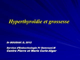 Hyperthyroïdie et grossesse
Dr BOUDIAF. D, 2012
Service d’Endocrinologie Pr Semrouni.M
Centre Pierre et Marie Curie-Alger
 