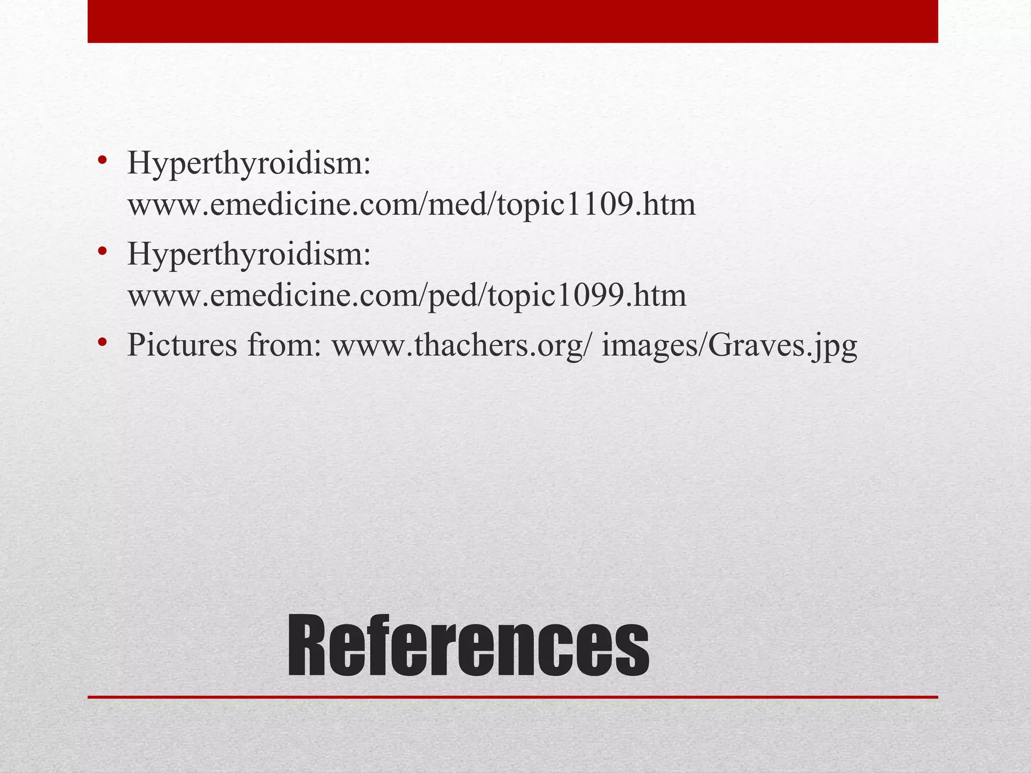 References
• Hyperthyroidism:
www.emedicine.com/med/topic1109.htm
• Hyperthyroidism:
www.emedicine.com/ped/topic1099.htm
• Pictures from: www.thachers.org/ images/Graves.jpg
 