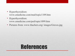 References
• Hyperthyroidism:
www.emedicine.com/med/topic1109.htm
• Hyperthyroidism:
www.emedicine.com/ped/topic1099.htm
• Pictures from: www.thachers.org/ images/Graves.jpg
 