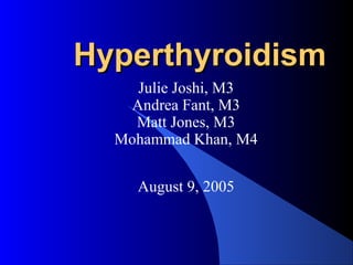 HyperthyroidismHyperthyroidism
Julie Joshi, M3
Andrea Fant, M3
Matt Jones, M3
Mohammad Khan, M4
August 9, 2005
 