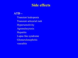 Side effects
ATD –
Transient leukopenia
Transient urticarial rash
Hypersensitivity
Agranulocytosis
Hepatitis
Lupus like syndrome
Glomerulonephritis
vasculitis
 