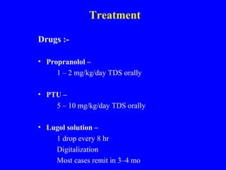 Treatment
Drugs :-
• Propranolol –
1 – 2 mg/kg/day TDS orally
• PTU –
5 – 10 mg/kg/day TDS orally
• Lugol solution –
1 drop every 8 hr
Digitalization
Most cases remit in 3–4 mo
 