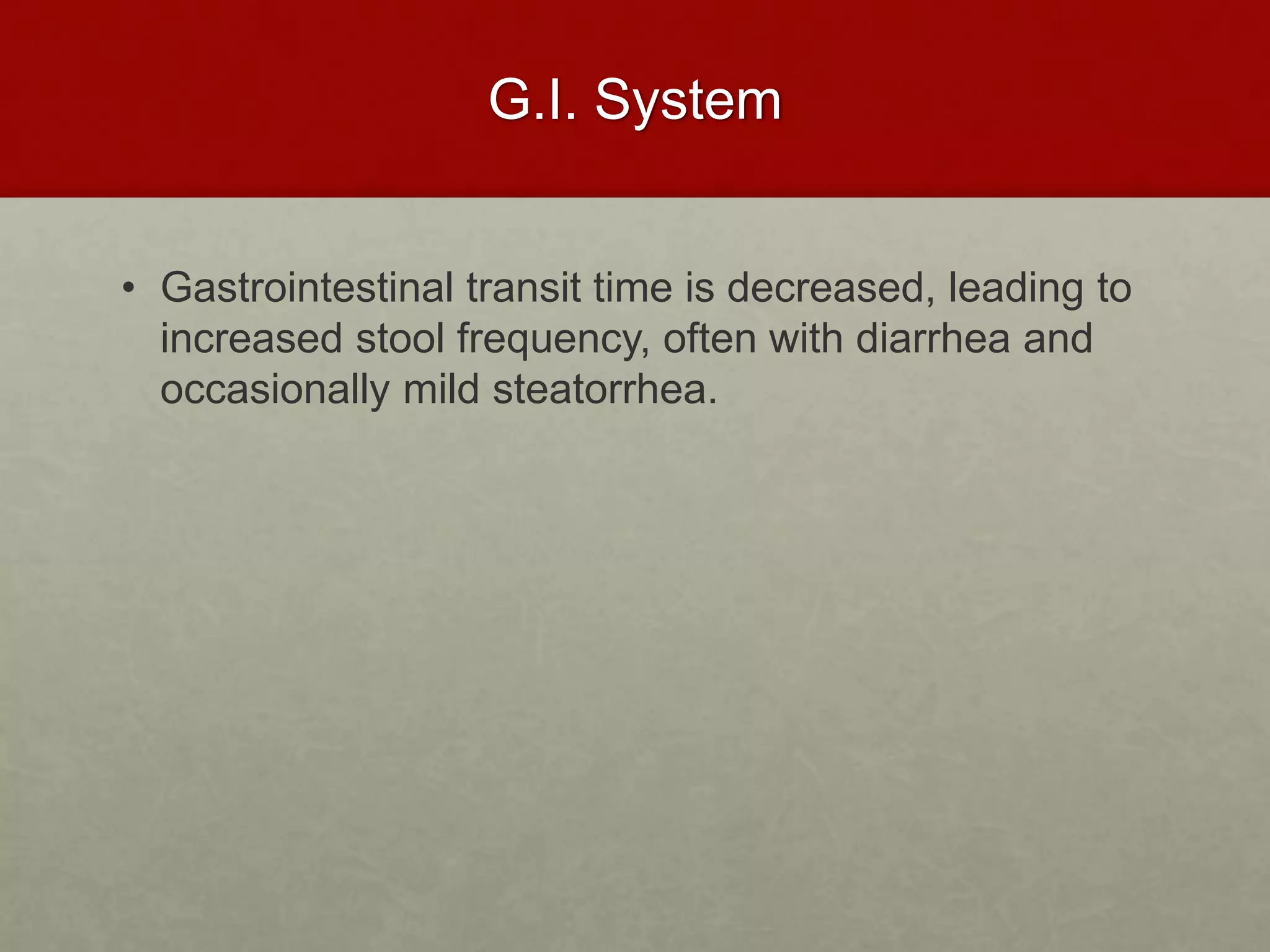 G.I. System
• Gastrointestinal transit time is decreased, leading to
increased stool frequency, often with diarrhea and
occasionally mild steatorrhea.
 