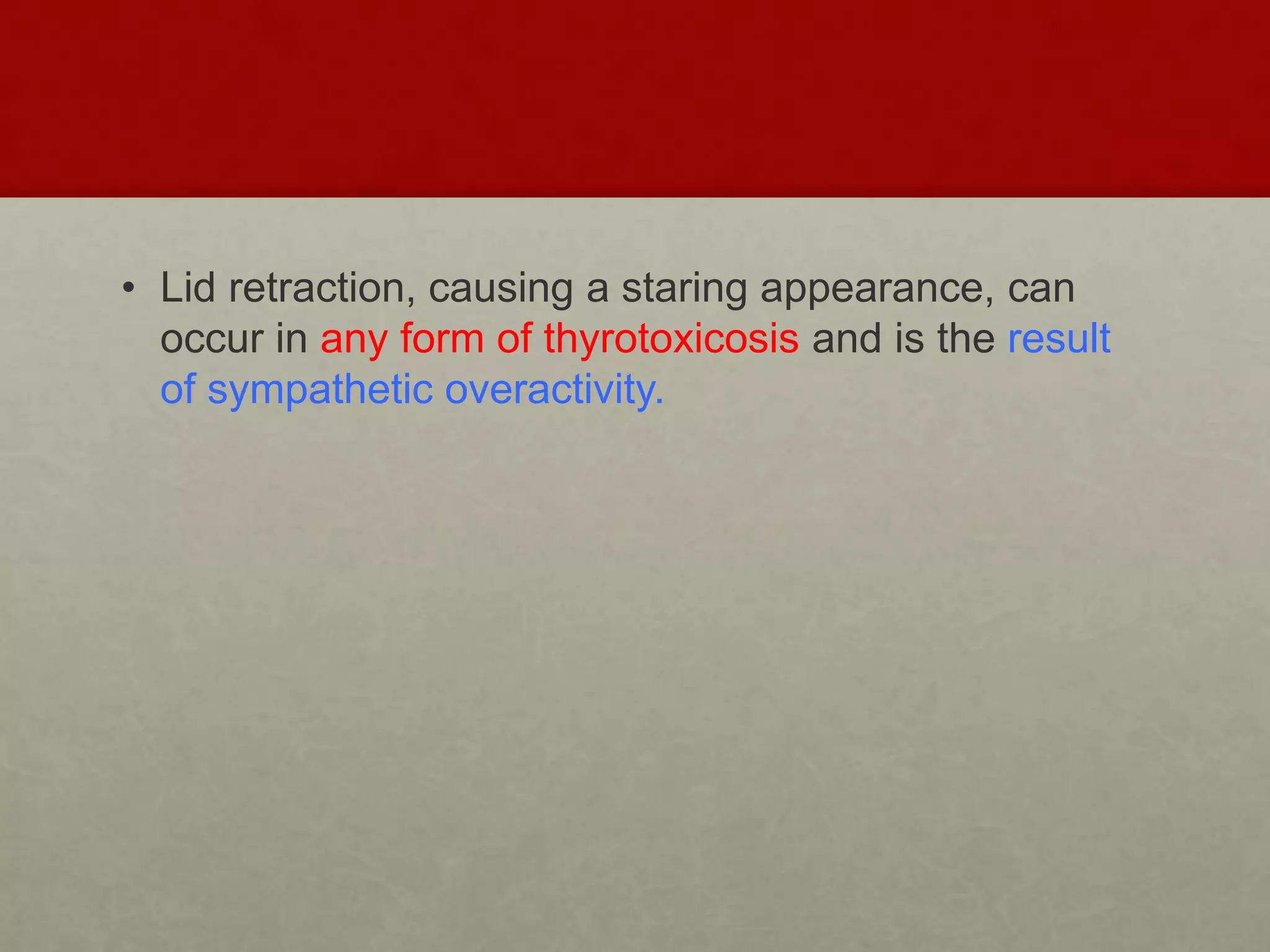 • Lid retraction, causing a staring appearance, can
occur in any form of thyrotoxicosis and is the result
of sympathetic overactivity.
 
