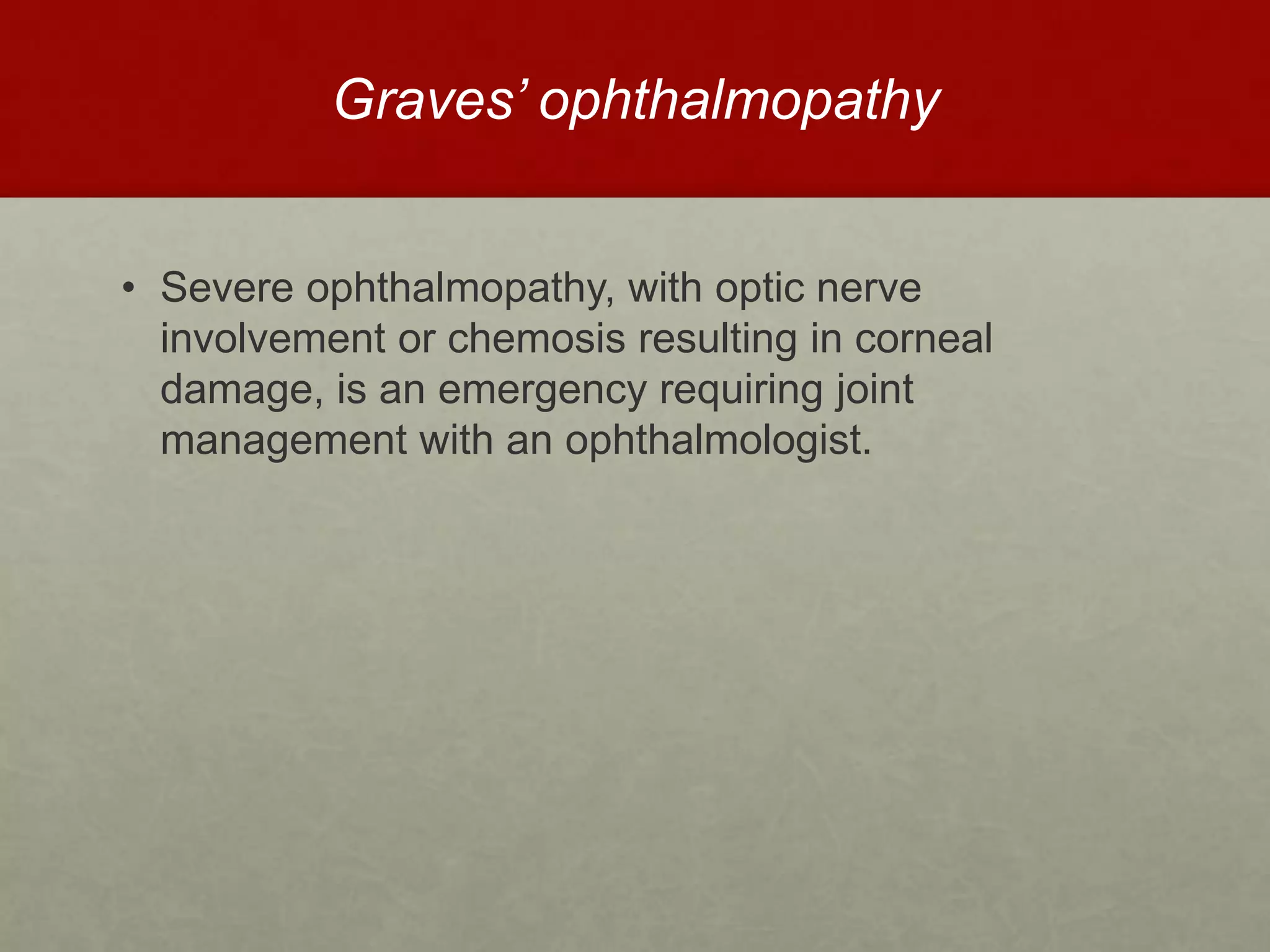 Graves’ ophthalmopathy
• Severe ophthalmopathy, with optic nerve
involvement or chemosis resulting in corneal
damage, is an emergency requiring joint
management with an ophthalmologist.
 