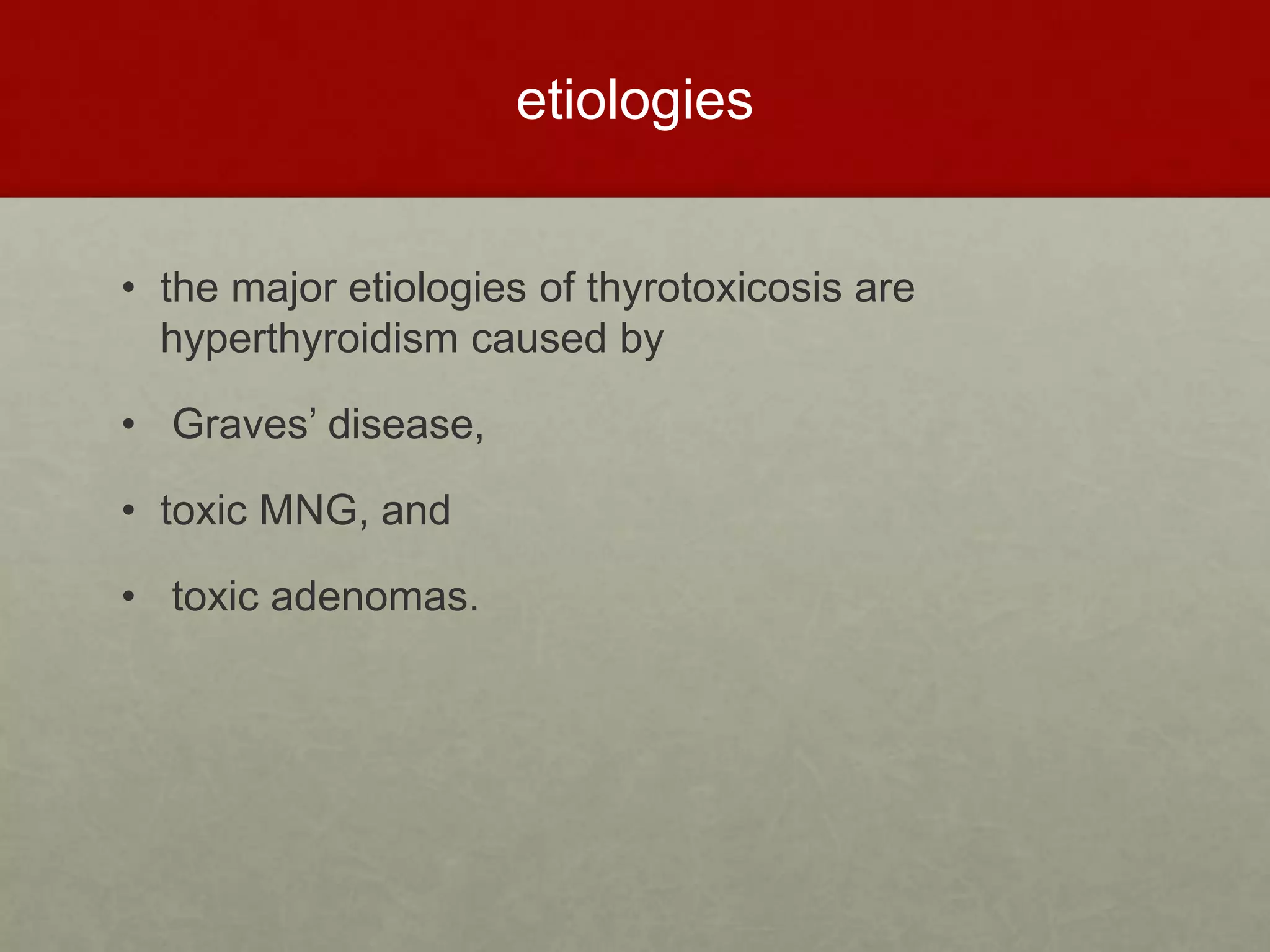 etiologies
• the major etiologies of thyrotoxicosis are
hyperthyroidism caused by
• Graves’ disease,
• toxic MNG, and
• toxic adenomas.
 