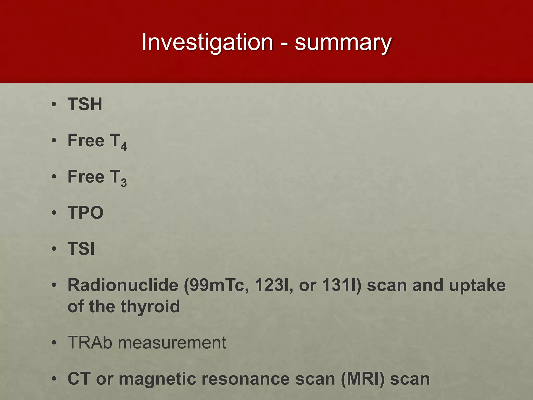 Investigation - summary
• TSH
• Free T4
• Free T3
• TPO
• TSI
• Radionuclide (99mTc, 123I, or 131I) scan and uptake
of the thyroid
• TRAb measurement
• CT or magnetic resonance scan (MRI) scan
 