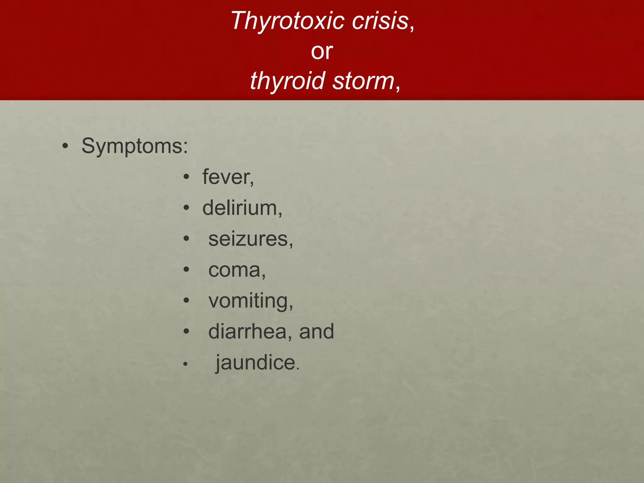 Thyrotoxic crisis,
or
thyroid storm,
• Symptoms:
• fever,
• delirium,
• seizures,
• coma,
• vomiting,
• diarrhea, and
• jaundice.
 